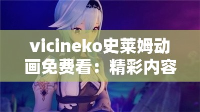 vicineko史莱姆动画免费看：精彩内容不容错过