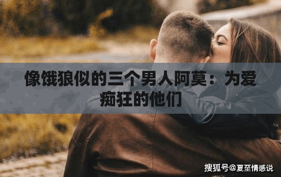 像饿狼似的三个男人阿莫：为爱痴狂的他们