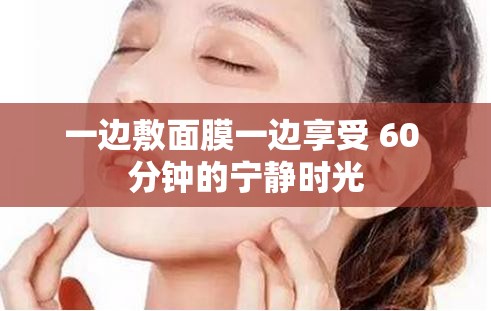 一边敷面膜一边享受 60 分钟的宁静时光