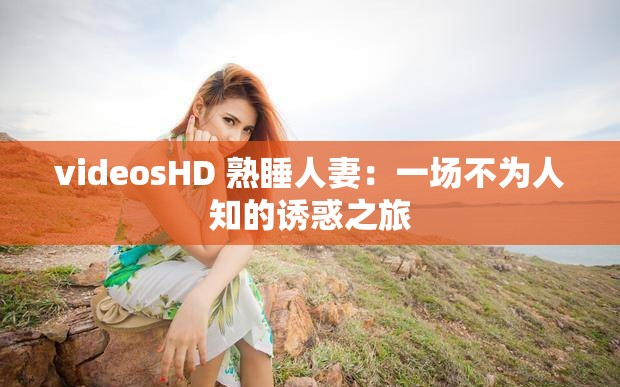 videosHD 熟睡人妻：一场不为人知的诱惑之旅