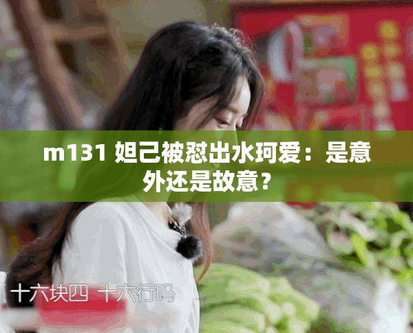 m131 妲己被怼出水珂爱：是意外还是故意？