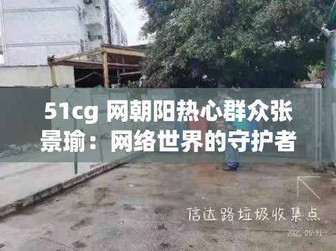 51cg 网朝阳热心群众张景瑜：网络世界的守护者