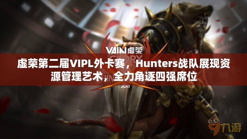 虚荣第二届VIPL外卡赛，Hunters战队展现资源管理艺术，全力角逐四强席位