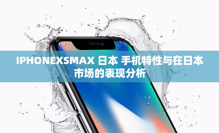 IPHONEXSMAX 日本 手机特性与在日本市场的表现分析