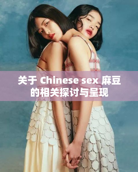 关于 Chinese sex 麻豆的相关探讨与呈现