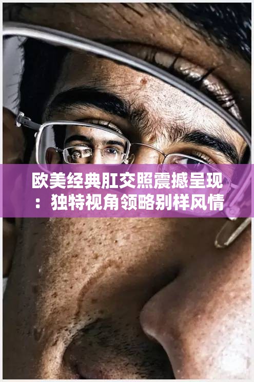 欧美经典肛交照震撼呈现：独特视角领略别样风情