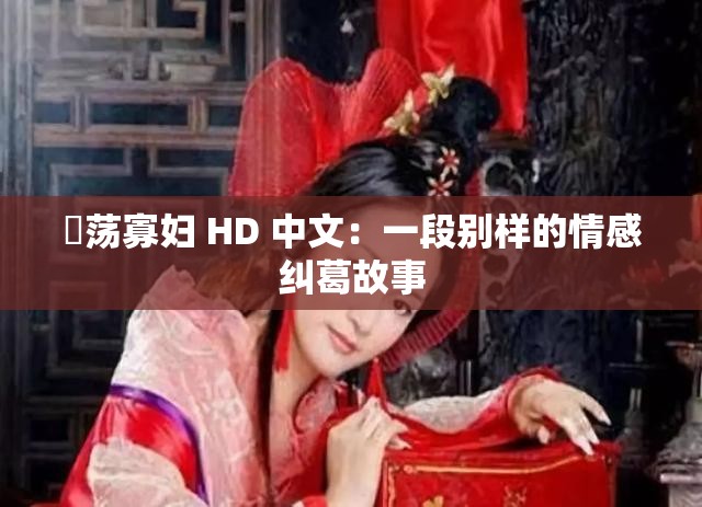 婬荡寡妇 HD 中文：一段别样的情感纠葛故事