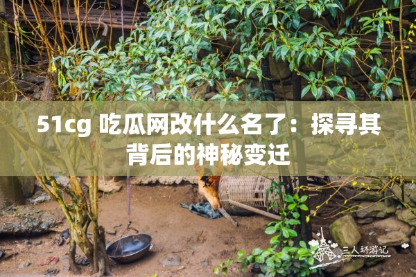 51cg 吃瓜网改什么名了：探寻其背后的神秘变迁