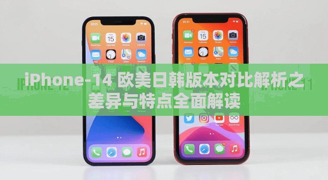 iPhone-14 欧美日韩版本对比解析之差异与特点全面解读