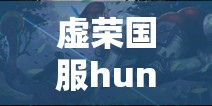 虚荣国服hunters战队深度剖析，揭秘鹰眼凯思卓在战场上的非凡魅力与技巧