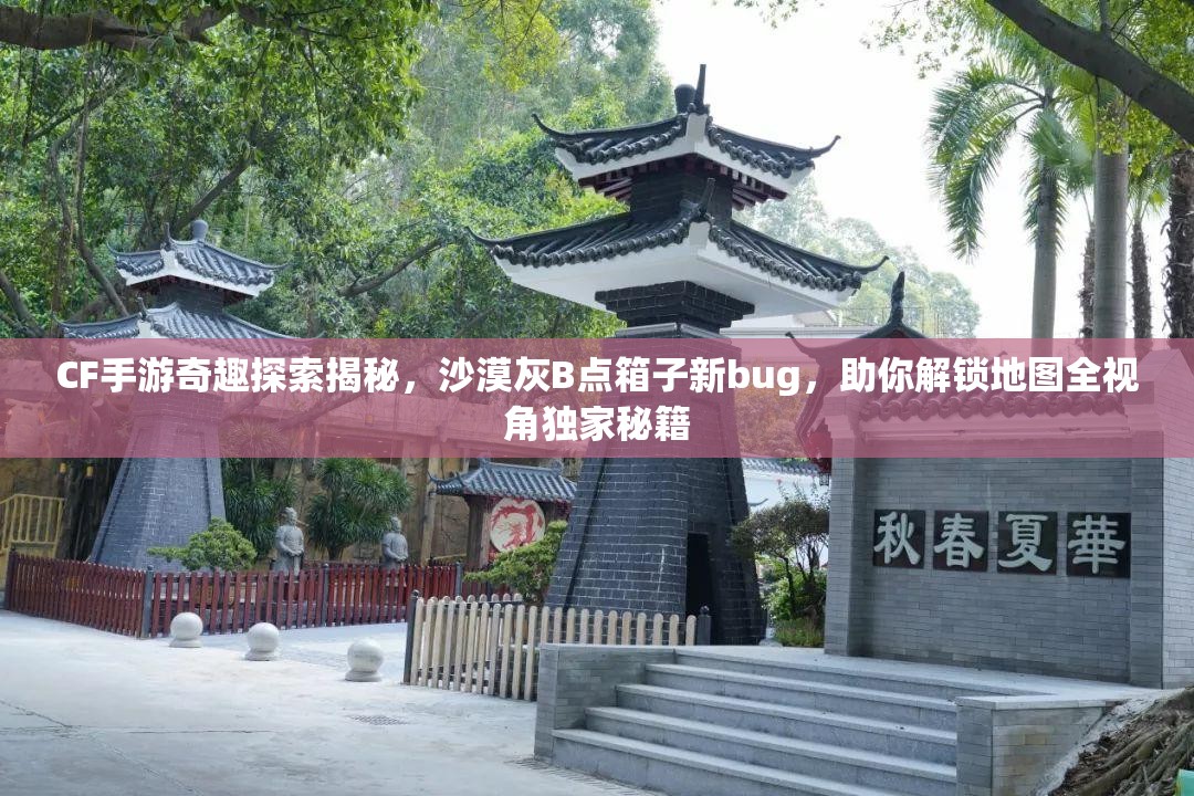 CF手游奇趣探索揭秘，沙漠灰B点箱子新bug，助你解锁地图全视角独家秘籍