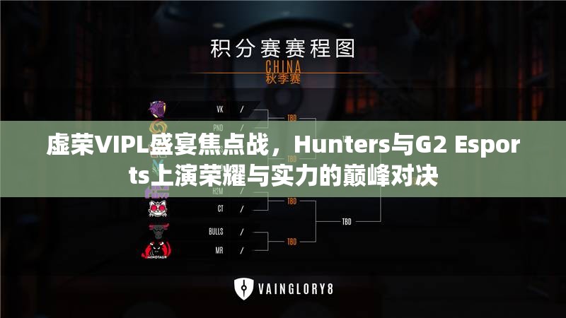 虚荣VIPL盛宴焦点战，Hunters与G2 Esports上演荣耀与实力的巅峰对决