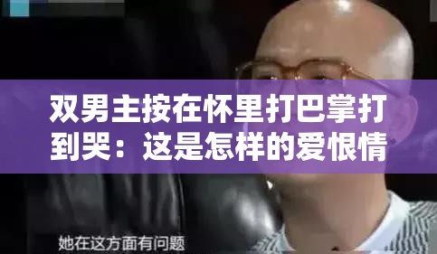 双男主按在怀里打巴掌打到哭：这是怎样的爱恨情仇