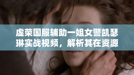 虚荣国服辅助一姐女警凯瑟琳实战视频，解析其在资源管理中的核心价值与高效运用策略