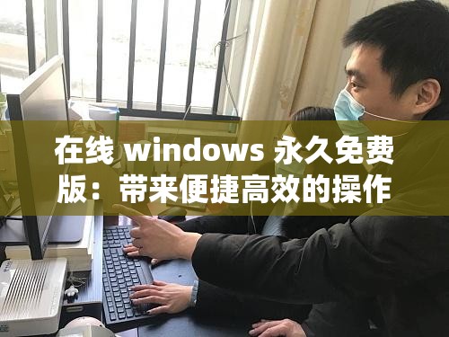 在线 windows 永久免费版：带来便捷高效的操作系统体验