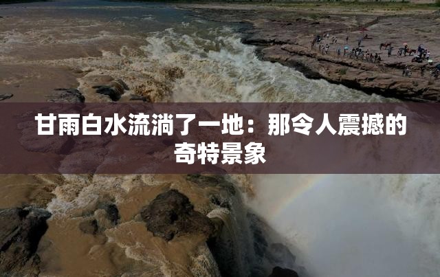 甘雨白水流淌了一地：那令人震撼的奇特景象