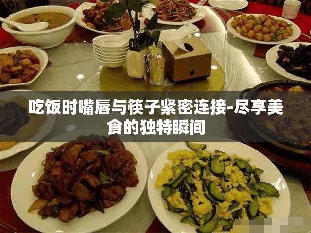 吃饭时嘴唇与筷子紧密连接-尽享美食的独特瞬间