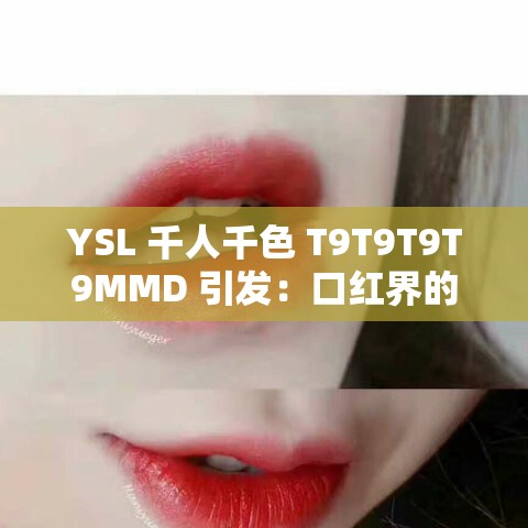 YSL 千人千色 T9T9T9T9MMD 引发：口红界的传奇还是争议？