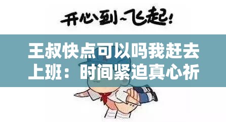 王叔快点可以吗我赶去上班：时间紧迫真心祈求您帮忙