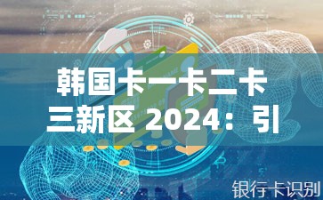 韩国卡一卡二卡三新区 2024：引领未来娱乐新风潮