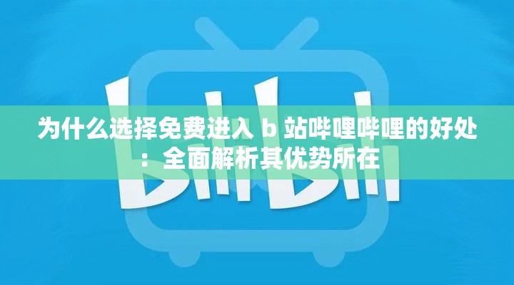 为什么选择免费进入 b 站哔哩哔哩的好处：全面解析其优势所在