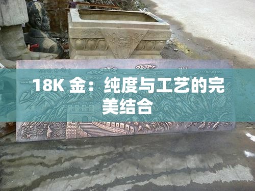 18K 金：纯度与工艺的完美结合