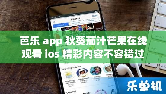 芭乐 app 秋葵茄汁芒果在线观看 ios 精彩内容不容错过