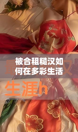 被合租糙汉如何在多彩生活中体验别样精彩