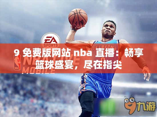 9 免费版网站 nba 直播：畅享篮球盛宴，尽在指尖