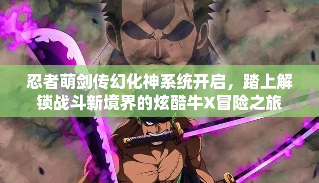 忍者萌剑传幻化神系统开启，踏上解锁战斗新境界的炫酷牛X冒险之旅