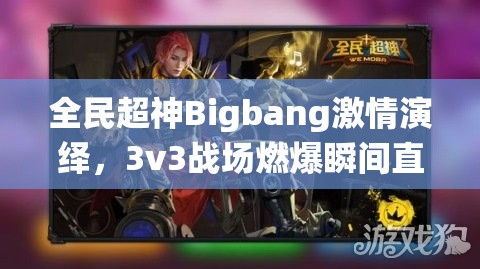 全民超神Bigbang激情演绎，3v3战场燃爆瞬间直播精彩回顾