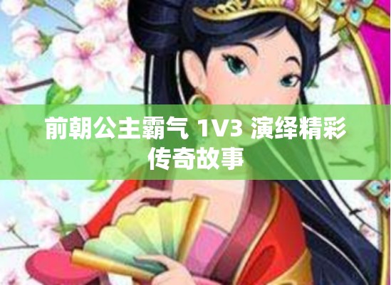 前朝公主霸气 1V3 演绎精彩传奇故事