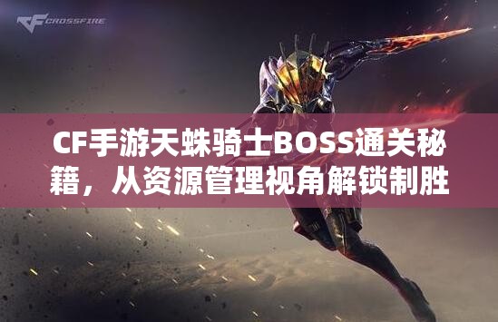 CF手游天蛛骑士BOSS通关秘籍，从资源管理视角解锁制胜之道