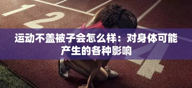 运动不盖被子会怎么样：对身体可能产生的各种影响