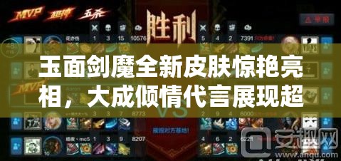 玉面剑魔全新皮肤惊艳亮相，大成倾情代言展现超凡绝伦魅力