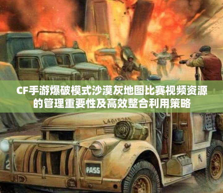 CF手游爆破模式沙漠灰地图比赛视频资源的管理重要性及高效整合利用策略