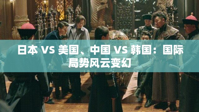 日本 VS 美国、中国 VS 韩国：国际局势风云变幻