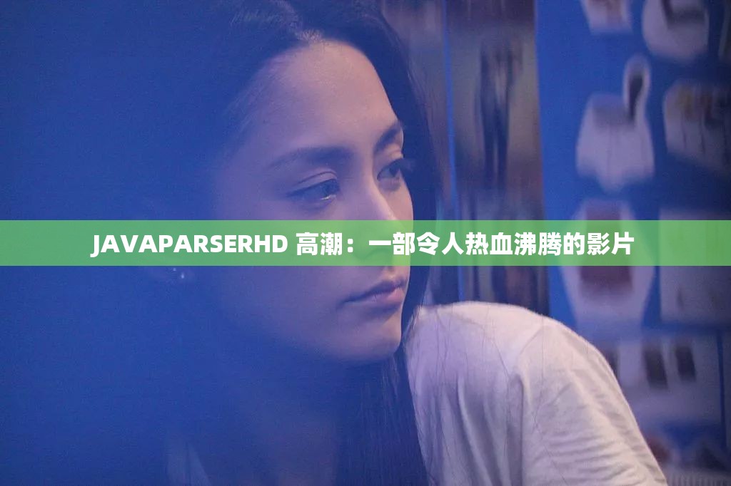 JAVAPARSERHD 高潮：一部令人热血沸腾的影片