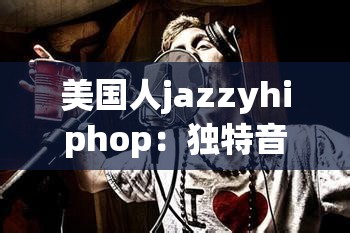 美国人jazzyhiphop：独特音乐风格的魅力展现之旅