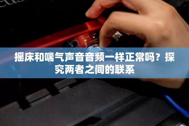 摇床和喘气声音音频一样正常吗？探究两者之间的联系