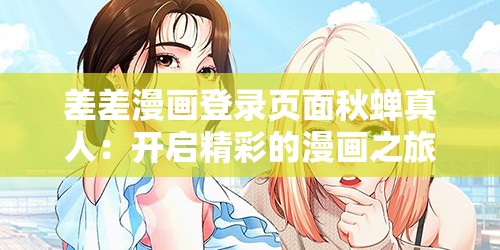 差差漫画登录页面秋蝉真人：开启精彩的漫画之旅