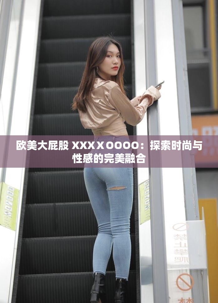 欧美大屁股 XXXⅩOOOO：探索时尚与性感的完美融合