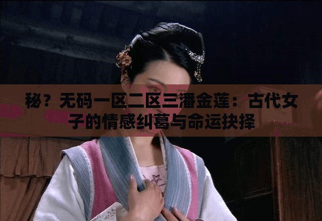 秘？无码一区二区三潘金莲：古代女子的情感纠葛与命运抉择