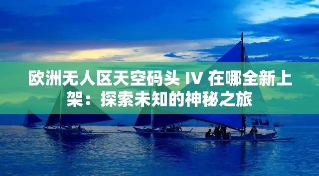 欧洲无人区天空码头 IV 在哪全新上架：探索未知的神秘之旅