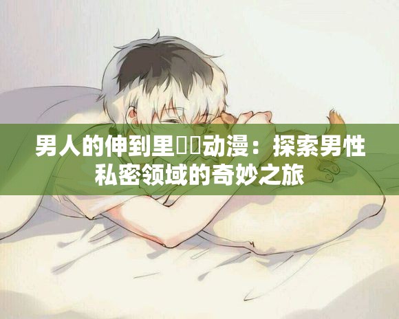 男人的伸到里擼擼动漫：探索男性私密领域的奇妙之旅