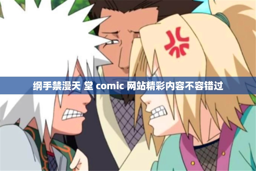 纲手禁漫天 堂 comic 网站精彩内容不容错过