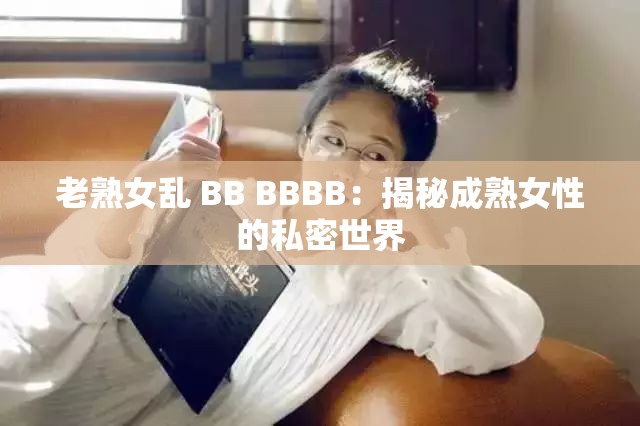 老熟女乱 BB BBBB：揭秘成熟女性的私密世界