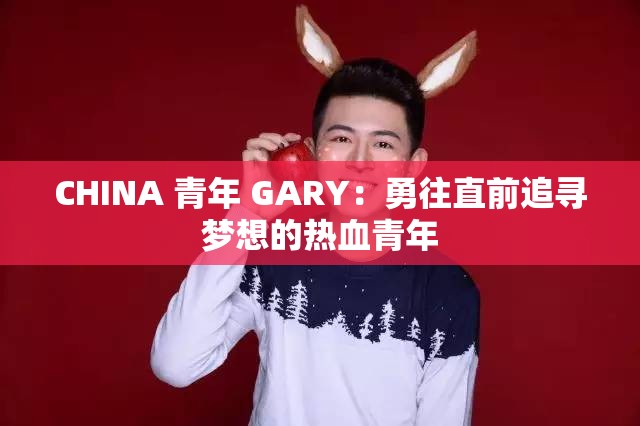 CHINA 青年 GARY：勇往直前追寻梦想的热血青年