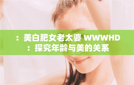 ：美白肥女老太婆 WWWHD：探究年龄与美的关系