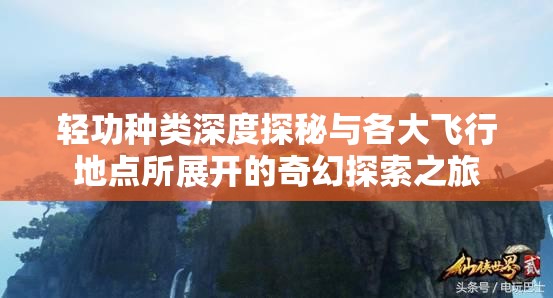 轻功种类深度探秘与各大飞行地点所展开的奇幻探索之旅